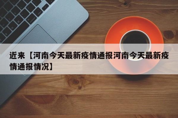 近来【河南今天最新疫情通报河南今天最新疫情通报情况】