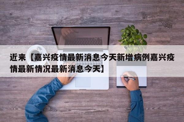 近来【嘉兴疫情最新消息今天新增病例嘉兴疫情最新情况最新消息今天】