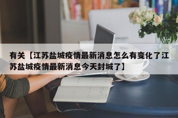 有关【江苏盐城疫情最新消息怎么有变化了江苏盐城疫情最新消息今天封城了】