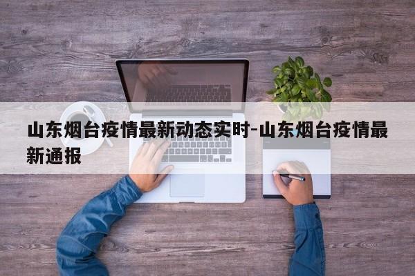 山东烟台疫情最新动态实时-山东烟台疫情最新通报