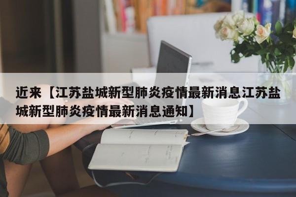 近来【江苏盐城新型肺炎疫情最新消息江苏盐城新型肺炎疫情最新消息通知】