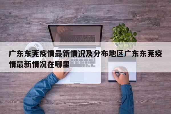 广东东莞疫情最新情况及分布地区广东东莞疫情最新情况在哪里