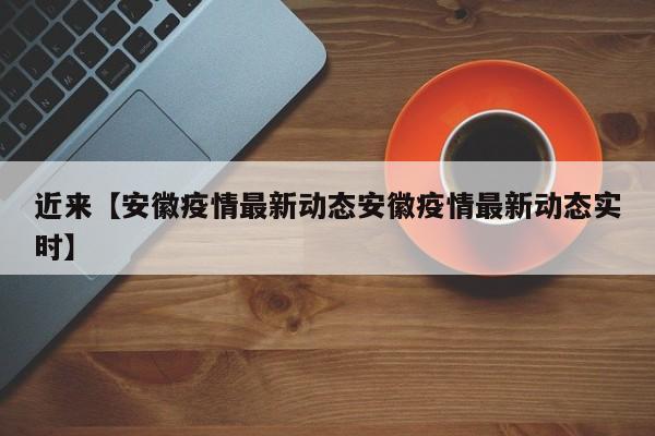 近来【安徽疫情最新动态安徽疫情最新动态实时】