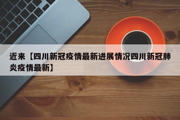 近来【四川新冠疫情最新进展情况四川新冠肺炎疫情最新】