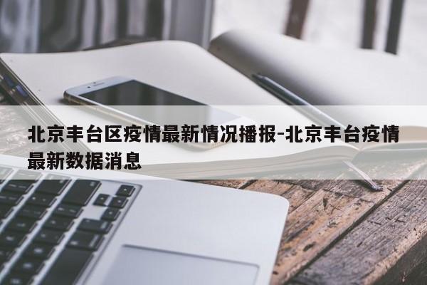 北京丰台区疫情最新情况播报-北京丰台疫情最新数据消息
