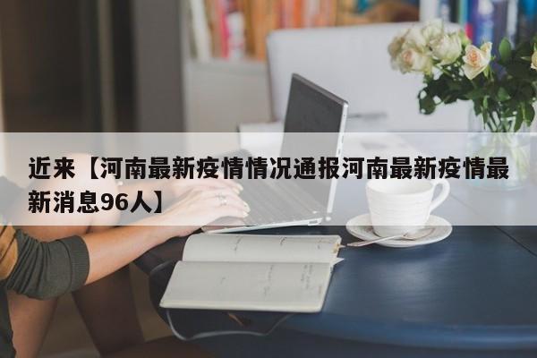 近来【河南最新疫情情况通报河南最新疫情最新消息96人】