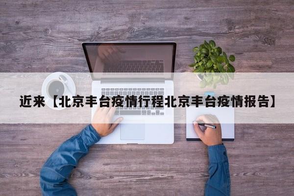 近来【北京丰台疫情行程北京丰台疫情报告】