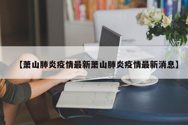 【萧山肺炎疫情最新萧山肺炎疫情最新消息】