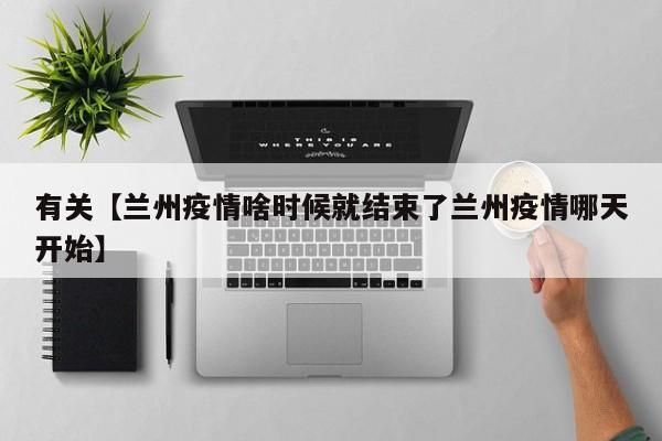 有关【兰州疫情啥时候就结束了兰州疫情哪天开始】