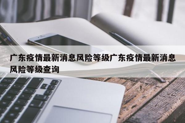 广东疫情最新消息风险等级广东疫情最新消息风险等级查询