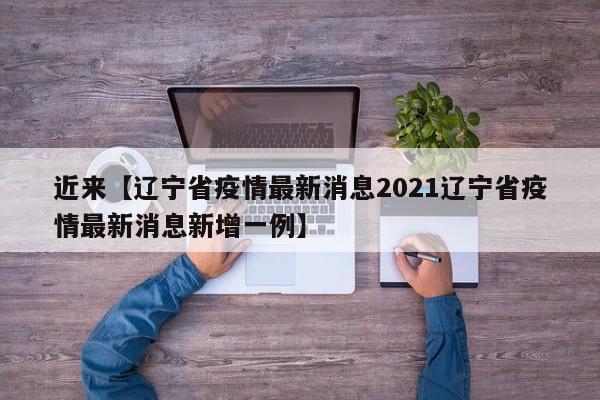 近来【辽宁省疫情最新消息2021辽宁省疫情最新消息新增一例】