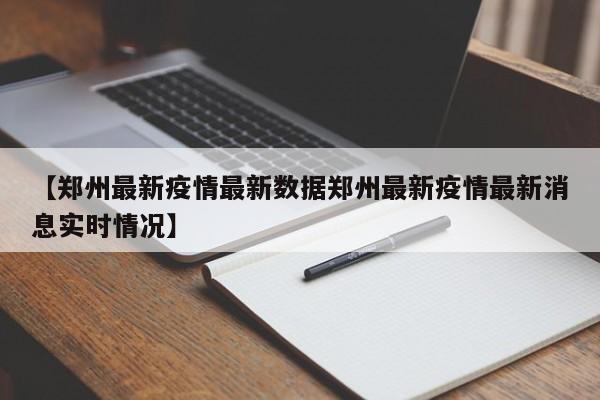【郑州最新疫情最新数据郑州最新疫情最新消息实时情况】