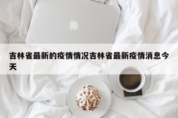 吉林省最新的疫情情况吉林省最新疫情消息今天