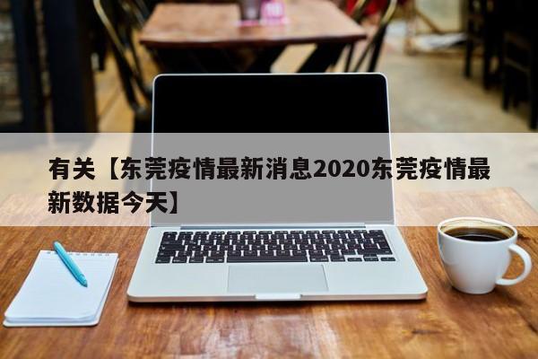 有关【东莞疫情最新消息2020东莞疫情最新数据今天】