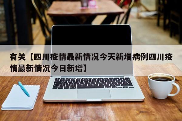 有关【四川疫情最新情况今天新增病例四川疫情最新情况今日新增】