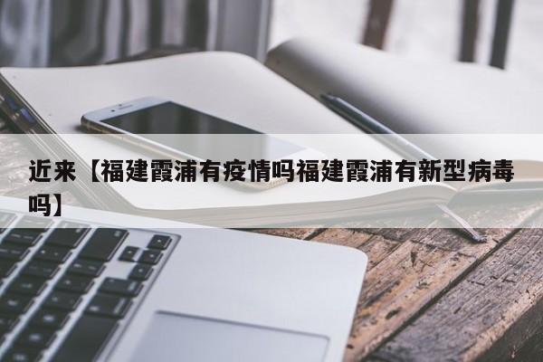 近来【福建霞浦有疫情吗福建霞浦有新型病毒吗】