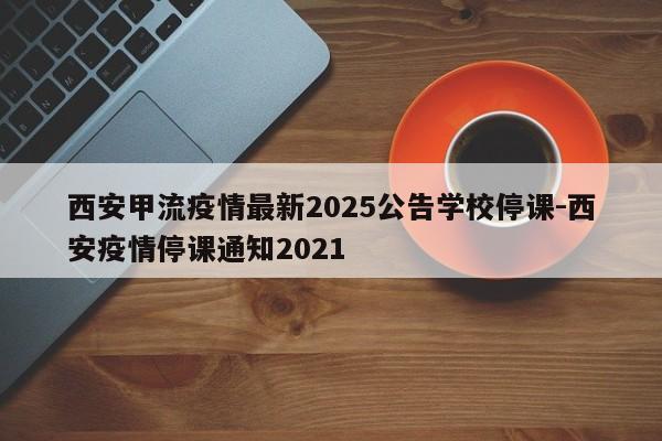 西安甲流疫情最新2025公告学校停课-西安疫情停课通知2021