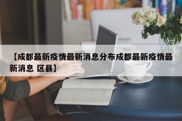 【成都最新疫情最新消息分布成都最新疫情最新消息 区县】