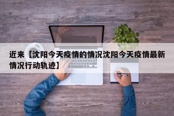 近来【沈阳今天疫情的情况沈阳今天疫情最新情况行动轨迹】
