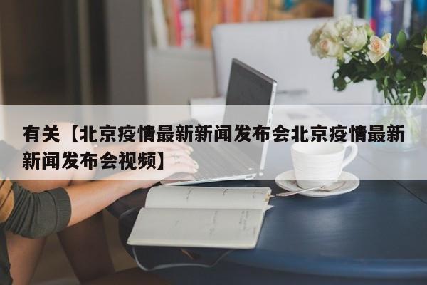 有关【北京疫情最新新闻发布会北京疫情最新新闻发布会视频】