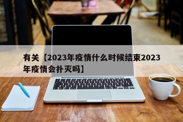 有关【2023年疫情什么时候结束2023年疫情会扑灭吗】