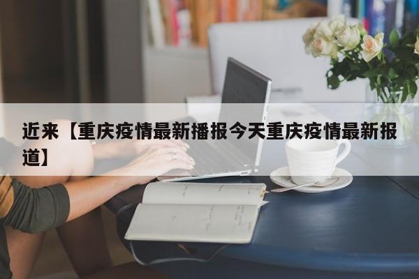 近来【重庆疫情最新播报今天重庆疫情最新报道】