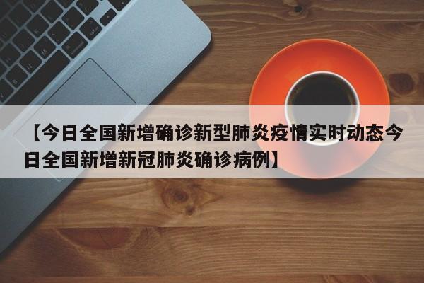 【今日全国新增确诊新型肺炎疫情实时动态今日全国新增新冠肺炎确诊病例】