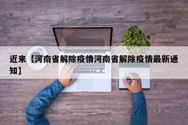 近来【河南省解除疫情河南省解除疫情最新通知】