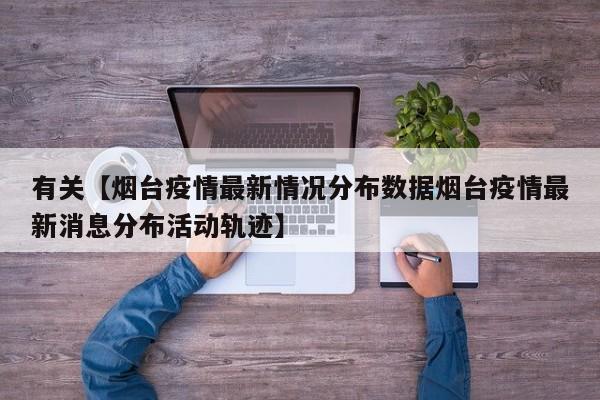 有关【烟台疫情最新情况分布数据烟台疫情最新消息分布活动轨迹】