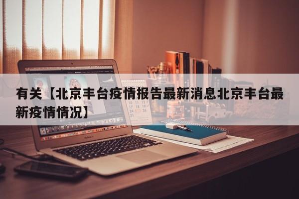 有关【北京丰台疫情报告最新消息北京丰台最新疫情情况】