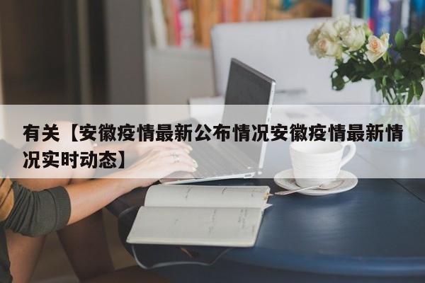 有关【安徽疫情最新公布情况安徽疫情最新情况实时动态】
