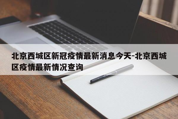 北京西城区新冠疫情最新消息今天-北京西城区疫情最新情况查询