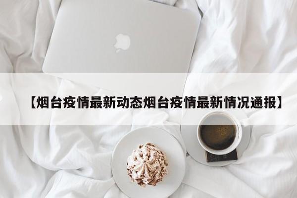 【烟台疫情最新动态烟台疫情最新情况通报】