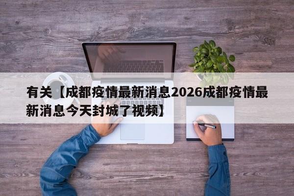 有关【成都疫情最新消息2026成都疫情最新消息今天封城了视频】
