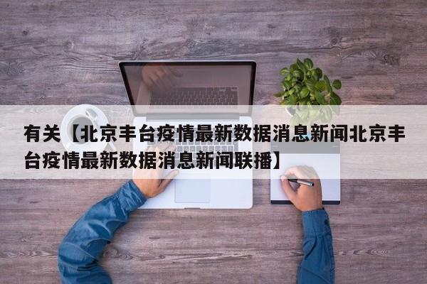 有关【北京丰台疫情最新数据消息新闻北京丰台疫情最新数据消息新闻联播】