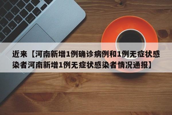 近来【河南新增1例确诊病例和1例无症状感染者河南新增1例无症状感染者情况通报】
