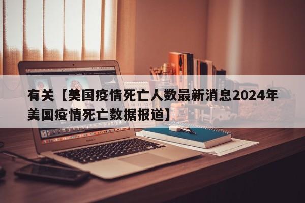 有关【美国疫情死亡人数最新消息2024年美国疫情死亡数据报道】