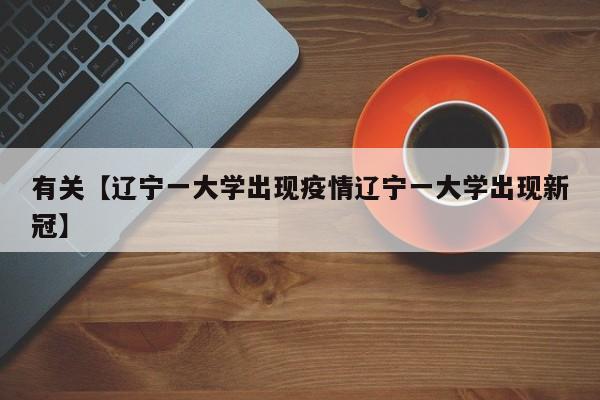 有关【辽宁一大学出现疫情辽宁一大学出现新冠】