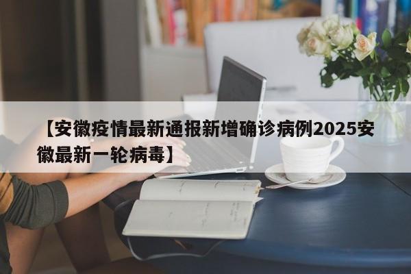 【安徽疫情最新通报新增确诊病例2025安徽最新一轮病毒】