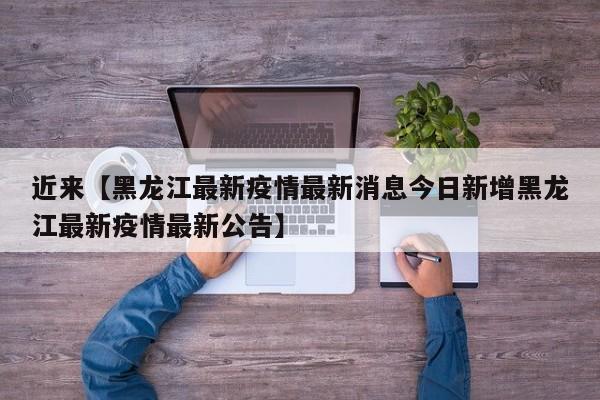 近来【黑龙江最新疫情最新消息今日新增黑龙江最新疫情最新公告】