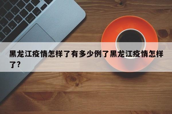 黑龙江疫情怎样了有多少例了黑龙江疫情怎样了?