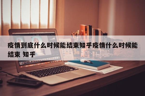 疫情到底什么时候能结束知乎疫情什么时候能结束 知乎