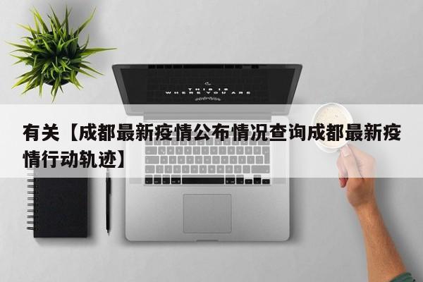 有关【成都最新疫情公布情况查询成都最新疫情行动轨迹】