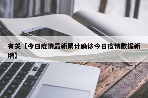 有关【今日疫情最新累计确诊今日疫情数据新增】