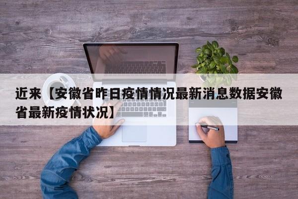 近来【安徽省昨日疫情情况最新消息数据安徽省最新疫情状况】