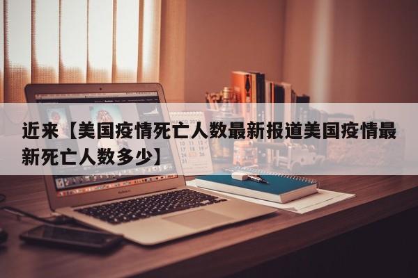 近来【美国疫情死亡人数最新报道美国疫情最新死亡人数多少】