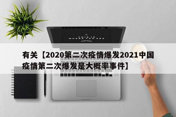 有关【2020第二次疫情爆发2021中国疫情第二次爆发是大概率事件】