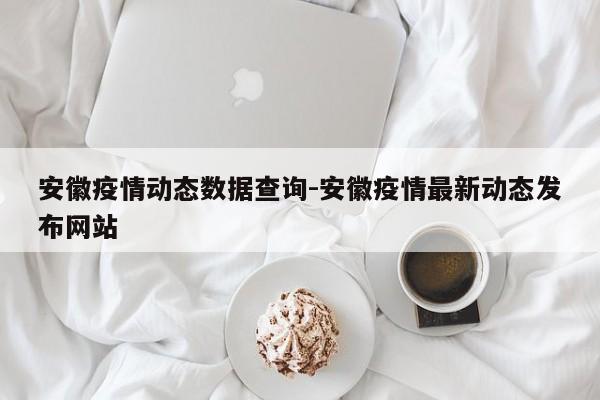 安徽疫情动态数据查询-安徽疫情最新动态发布网站