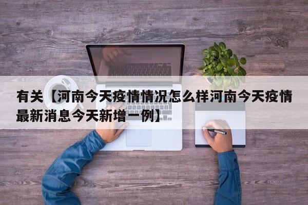 有关【河南今天疫情情况怎么样河南今天疫情最新消息今天新增一例】