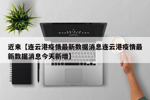 近来【连云港疫情最新数据消息连云港疫情最新数据消息今天新增】